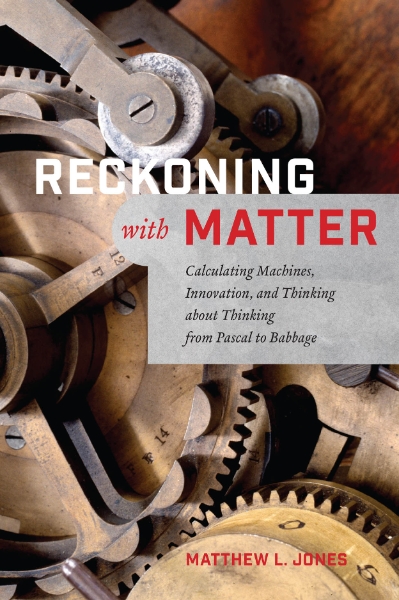 Reckoning with Matter: Calculating Machines, Innovation, and Thinking about Thinking from Pascal to Babbage